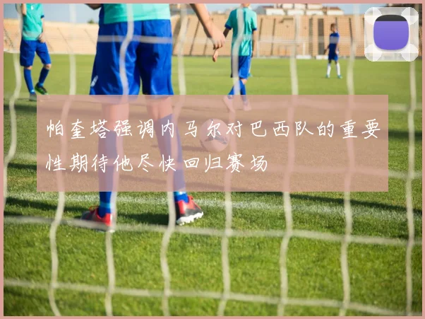 帕奎塔强调内马尔对巴西队的重要性期待他尽快回归赛场