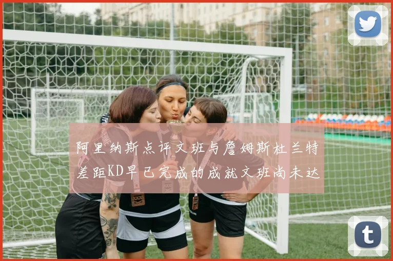 阿里纳斯点评文班与詹姆斯杜兰特差距KD早已完成的成就文班尚未达到