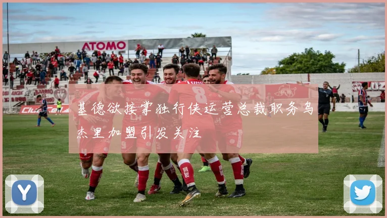 基德欲接掌独行侠运营总裁职务乌杰里加盟引发关注