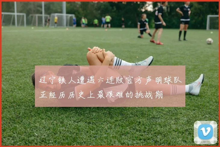 辽宁铁人遭遇六连败官方声明球队正经历历史上最艰难的挑战期