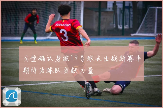 戈登确认身披19号球衣出战新赛季期待为球队贡献力量