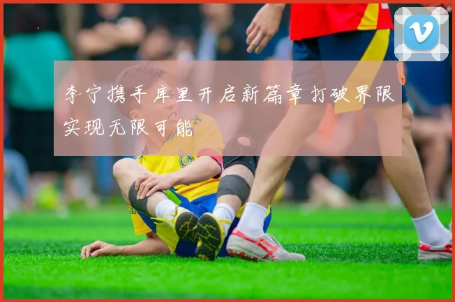 李宁携手库里开启新篇章打破界限实现无限可能