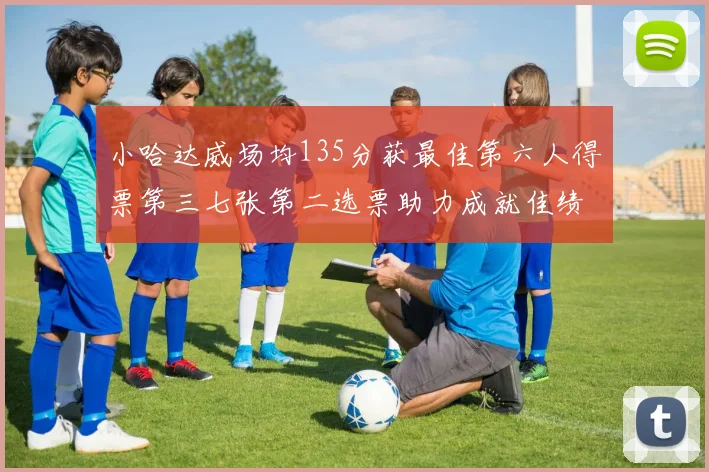 小哈达威场均135分获最佳第六人得票第三七张第二选票助力成就佳绩