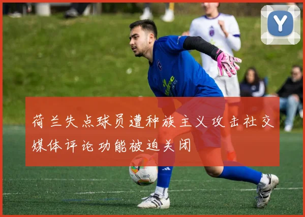 荷兰失点球员遭种族主义攻击社交媒体评论功能被迫关闭