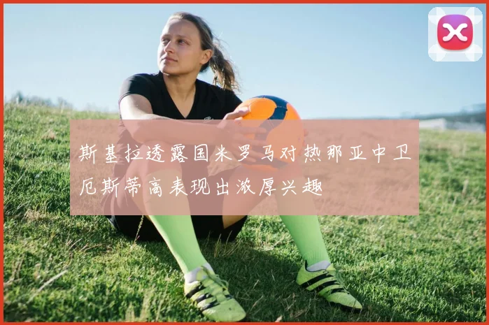 斯基拉透露国米罗马对热那亚中卫厄斯蒂高表现出浓厚兴趣