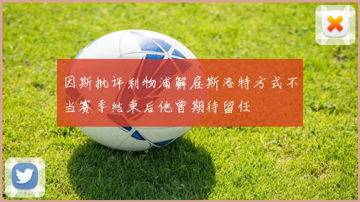 因斯批评利物浦解雇斯洛特方式不当赛季结束后他曾期待留任