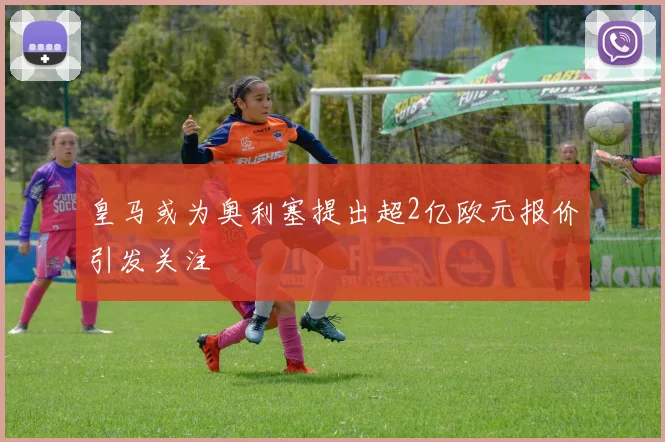 皇马或为奥利塞提出超2亿欧元报价引发关注