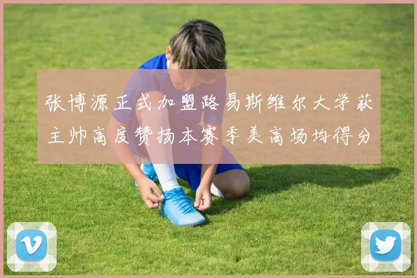 张博源正式加盟路易斯维尔大学获主帅高度赞扬本赛季美高场均得分达到202分