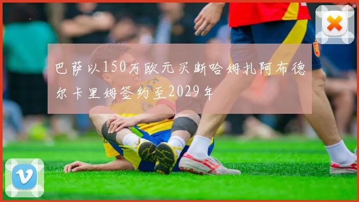 巴萨以150万欧元买断哈姆扎阿布德尔卡里姆签约至2029年