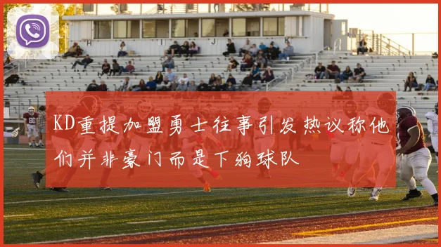 KD重提加盟勇士往事引发热议称他们并非豪门而是下狗球队