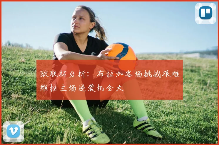 欧联杯分析：布拉加客场挑战艰难维拉主场逆袭机会大
