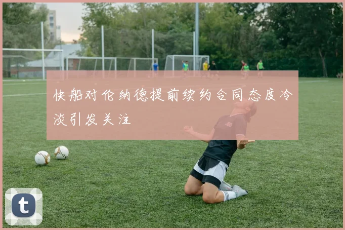 快船对伦纳德提前续约合同态度冷淡引发关注