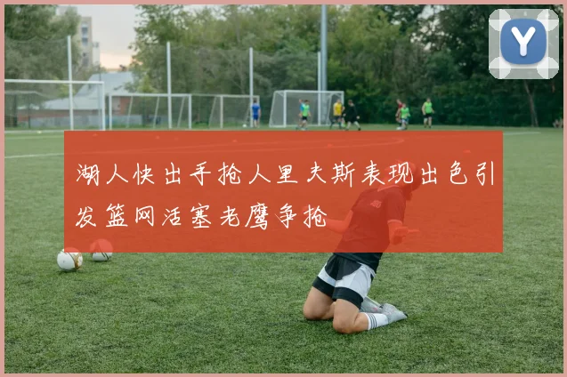 湖人快出手抢人里夫斯表现出色引发篮网活塞老鹰争抢