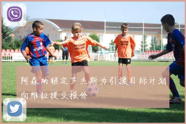 阿森纳锁定罗杰斯为引援目标计划向维拉提交报价