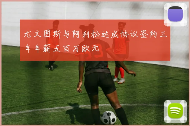 尤文图斯与阿利松达成协议签约三年年薪五百万欧元