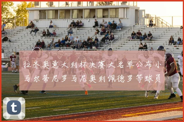 拉齐奥意大利杯决赛大名单公布小马尔蒂尼罗马尼奥利佩德罗等球员入选