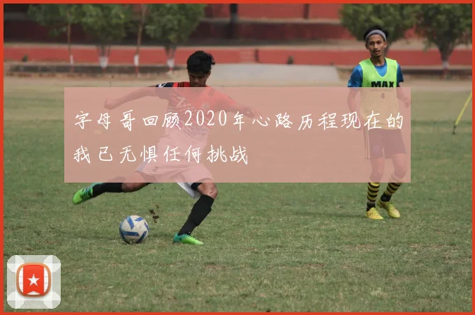 字母哥回顾2020年心路历程现在的我已无惧任何挑战
