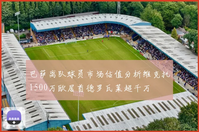 巴萨离队球员市场估值分析维克托1500万欧居首德罗瓦莱超千万