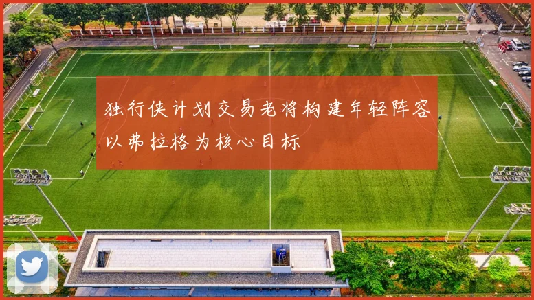 独行侠计划交易老将构建年轻阵容以弗拉格为核心目标