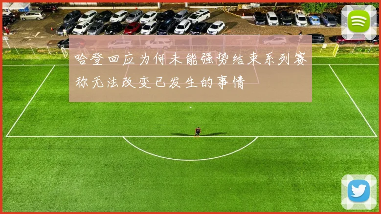 哈登回应为何未能强势结束系列赛称无法改变已发生的事情