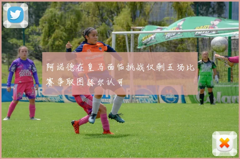 阿诺德在皇马面临挑战仅剩五场比赛争取图赫尔认可