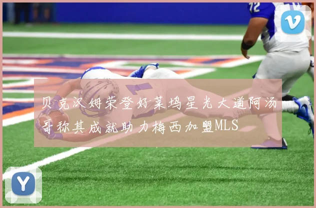 贝克汉姆荣登好莱坞星光大道阿汤哥称其成就助力梅西加盟MLS