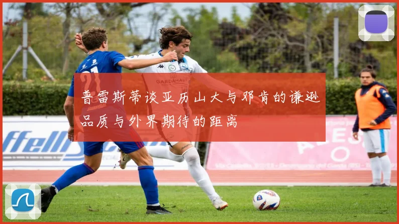 普雷斯蒂谈亚历山大与邓肯的谦逊品质与外界期待的距离