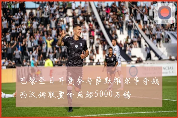 巴黎圣日耳曼参与萨默维尔争夺战西汉姆联要价或超5000万镑